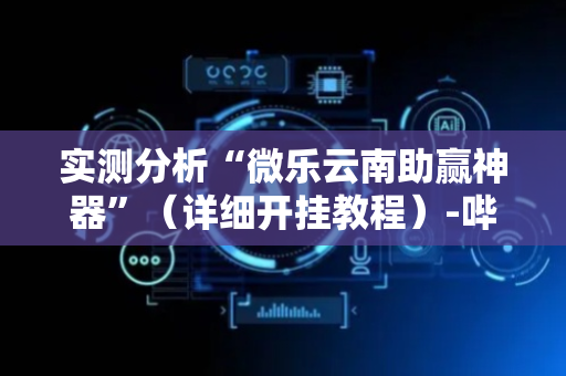 实测分析“微乐云南助赢神器”（详细开挂教程）-哔哩哔哩