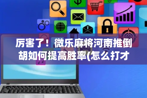 厉害了！微乐麻将河南推倒胡如何提高胜率(怎么打才会赢)