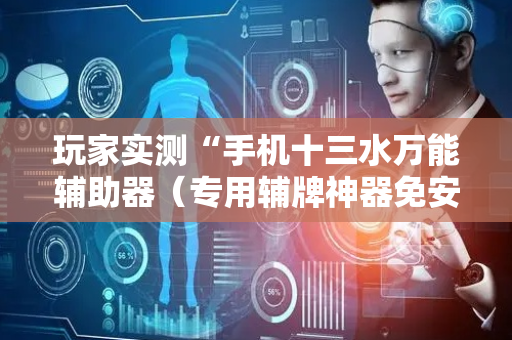 玩家实测“手机十三水万能辅助器（专用辅牌神器免安装）