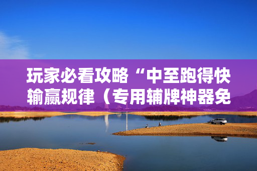 玩家必看攻略“中至跑得快输赢规律（专用辅牌神器免安装）