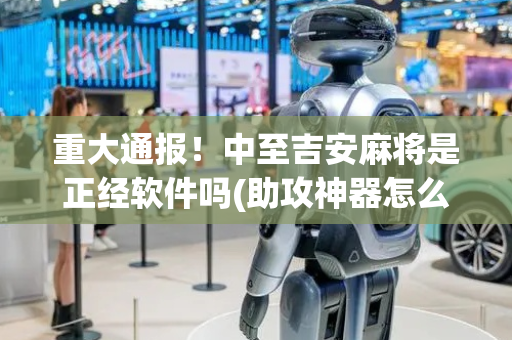 重大通报！中至吉安麻将是正经软件吗(助攻神器怎么才会赢)