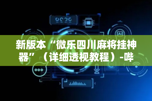 新版本“微乐四川麻将挂神器”（详细透视教程）-哔哩哔哩