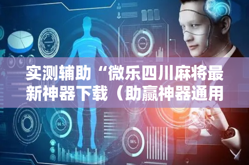 实测辅助“微乐四川麻将最新神器下载（助赢神器通用版）
