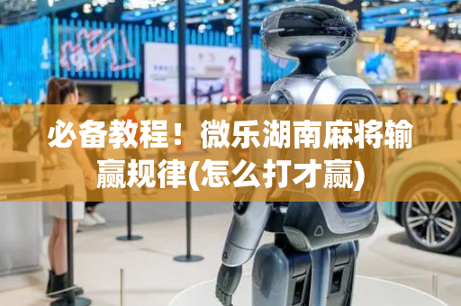 必备教程！微乐湖南麻将输赢规律(怎么打才赢)