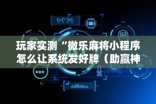 玩家实测“微乐麻将小程序怎么让系统发好牌（助赢神器通用版）
