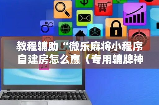教程辅助“微乐麻将小程序自建房怎么赢（专用辅牌神器免安装）