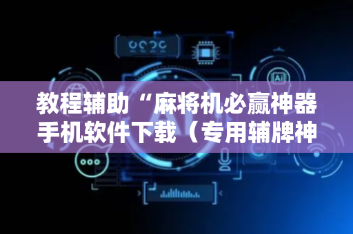 教程辅助“麻将机必赢神器手机软件下载（专用辅牌神器免安装）