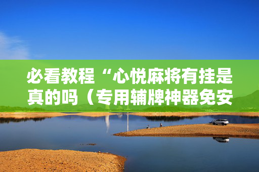 必看教程“心悦麻将有挂是真的吗（专用辅牌神器免安装）