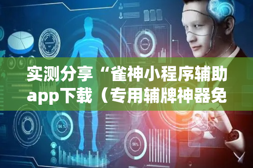 实测分享“雀神小程序辅助app下载（专用辅牌神器免安装）