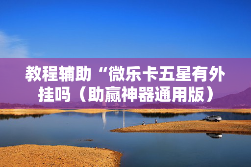 教程辅助“微乐卡五星有外挂吗（助赢神器通用版）