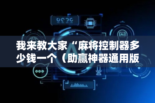 我来教大家“麻将控制器多少钱一个（助赢神器通用版）