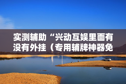 实测辅助“兴动互娱里面有没有外挂（专用辅牌神器免安装）