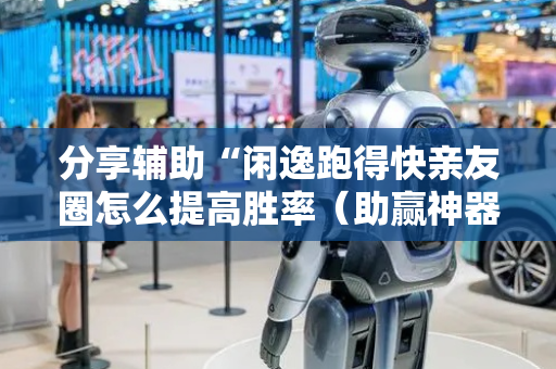 分享辅助“闲逸跑得快亲友圈怎么提高胜率（助赢神器通用版）
