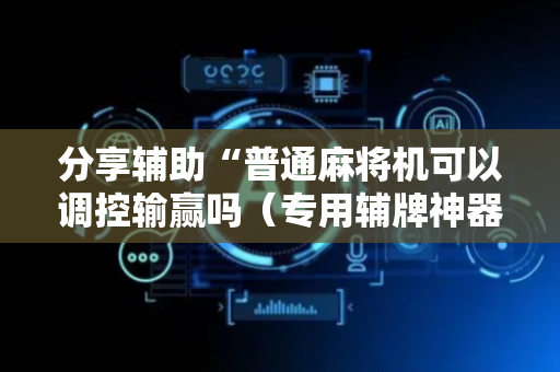 分享辅助“普通麻将机可以调控输赢吗（专用辅牌神器免安装）