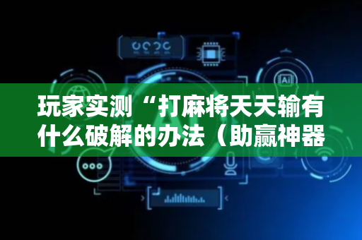 玩家实测“打麻将天天输有什么破解的办法（助赢神器通用版）