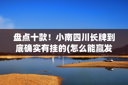 盘点十款！小南四川长牌到底确实有挂的(怎么能赢发牌规律)