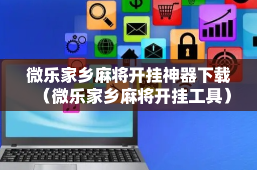 微乐家乡麻将开挂神器下载（微乐家乡麻将开挂工具）