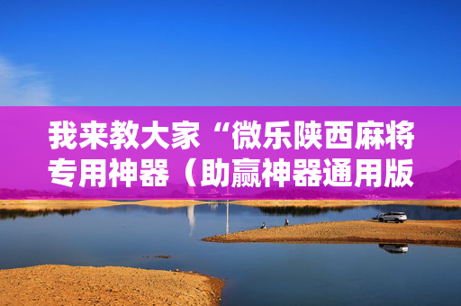 我来教大家“微乐陕西麻将专用神器（助赢神器通用版）
