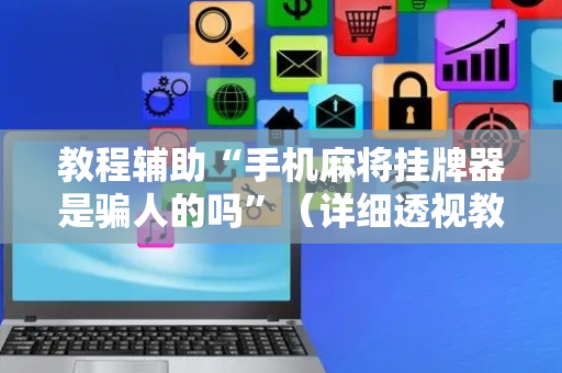 教程辅助“手机麻将挂牌器是骗人的吗”（详细透视教程）-哔哩哔哩