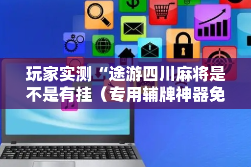 玩家实测“途游四川麻将是不是有挂（专用辅牌神器免安装）