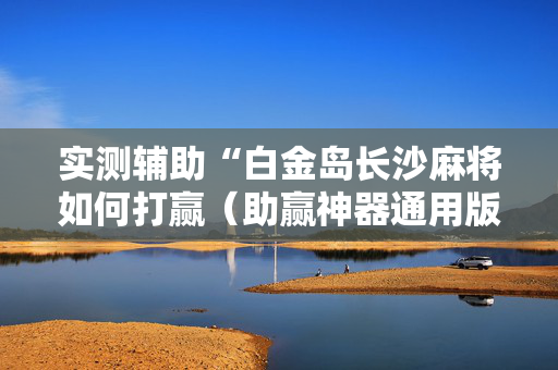 实测辅助“白金岛长沙麻将如何打赢（助赢神器通用版）