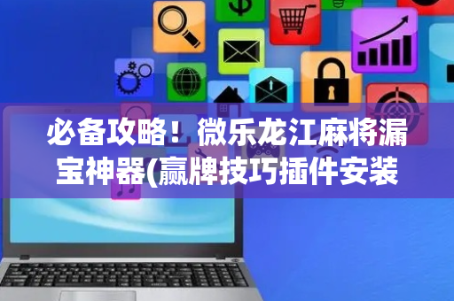 必备攻略！微乐龙江麻将漏宝神器(赢牌技巧插件安装)