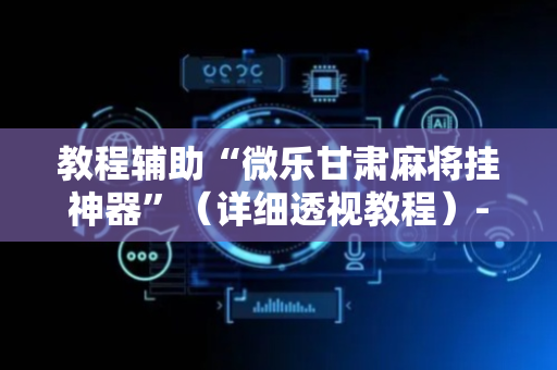 教程辅助“微乐甘肃麻将挂神器”（详细透视教程）-哔哩哔哩
