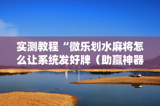 实测教程“微乐划水麻将怎么让系统发好牌（助赢神器通用版）