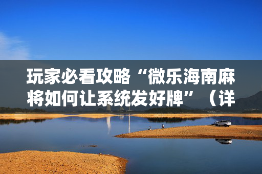 玩家必看攻略“微乐海南麻将如何让系统发好牌”（详细透视教程）-哔哩哔哩
