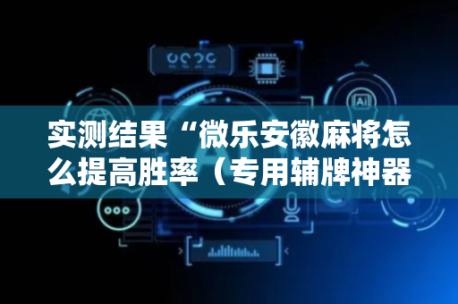实测结果“微乐安徽麻将怎么提高胜率（专用辅牌神器免安装）