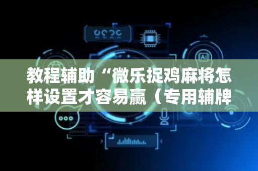 教程辅助“微乐捉鸡麻将怎样设置才容易赢（专用辅牌神器免安装）