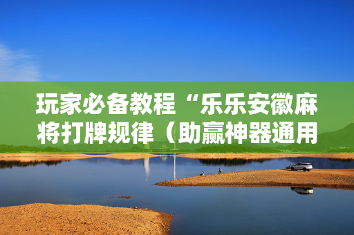 玩家必备教程“乐乐安徽麻将打牌规律（助赢神器通用版）