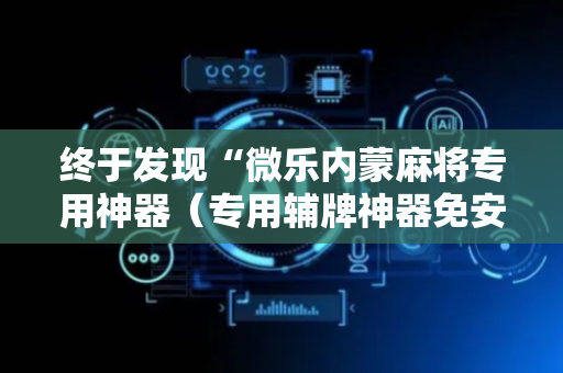 终于发现“微乐内蒙麻将专用神器（专用辅牌神器免安装）