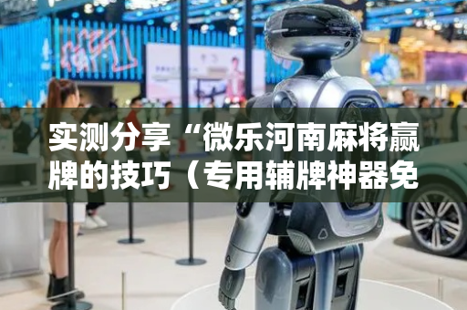 实测分享“微乐河南麻将赢牌的技巧（专用辅牌神器免安装）