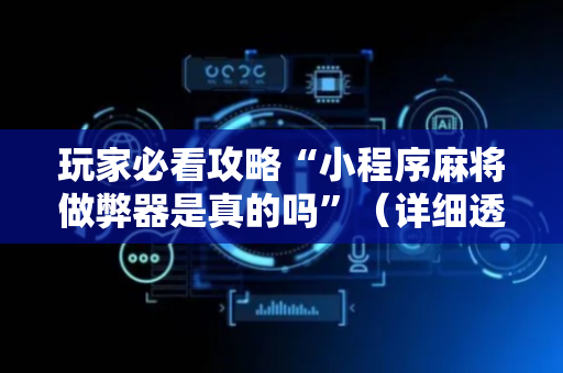 玩家必看攻略“小程序麻将做弊器是真的吗”（详细透视教程）-哔哩哔哩