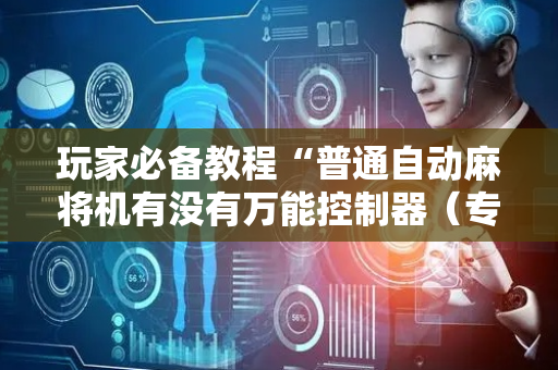 玩家必备教程“普通自动麻将机有没有万能控制器（专用辅牌神器免安装）