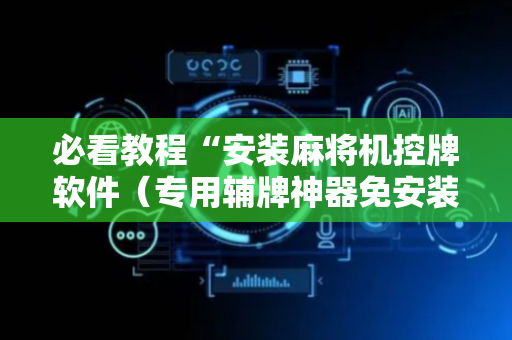 必看教程“安装麻将机控牌软件（专用辅牌神器免安装）