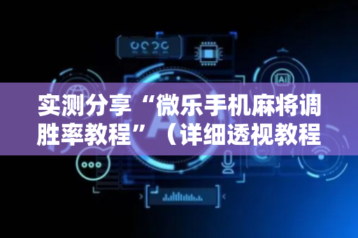 实测分享“微乐手机麻将调胜率教程”（详细透视教程）-哔哩哔哩