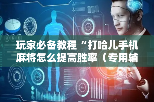 玩家必备教程“打哈儿手机麻将怎么提高胜率（专用辅牌神器免安装）