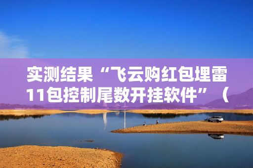 实测结果“飞云购红包埋雷11包控制尾数开挂软件”（详细透视教程）-哔哩哔哩