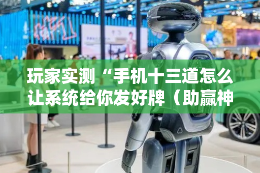 玩家实测“手机十三道怎么让系统给你发好牌（助赢神器通用版）