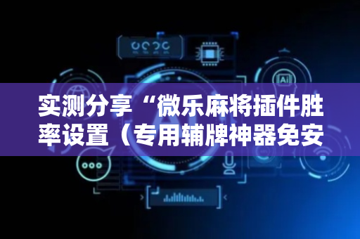 实测分享“微乐麻将插件胜率设置（专用辅牌神器免安装）