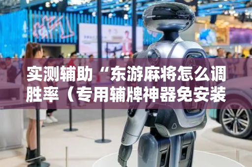 实测辅助“东游麻将怎么调胜率（专用辅牌神器免安装）
