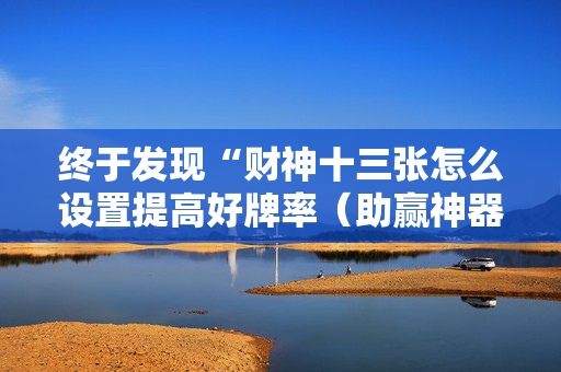 终于发现“财神十三张怎么设置提高好牌率（助赢神器通用版）