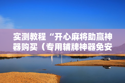 实测教程“开心麻将助赢神器购买（专用辅牌神器免安装）