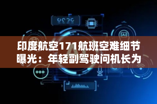 印度航空171航班空难细节曝光：年轻副驾驶问机长为何关闭燃油开关