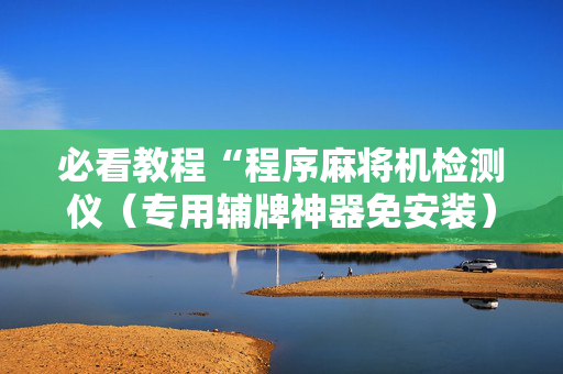 必看教程“程序麻将机检测仪（专用辅牌神器免安装）