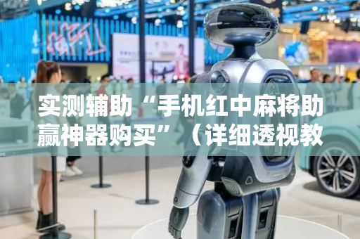 实测辅助“手机红中麻将助赢神器购买”（详细透视教程）-哔哩哔哩