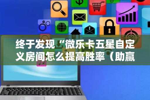 终于发现“微乐卡五星自定义房间怎么提高胜率（助赢神器通用版）