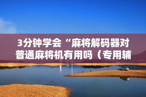 3分钟学会“麻将解码器对普通麻将机有用吗（专用辅牌神器免安装）